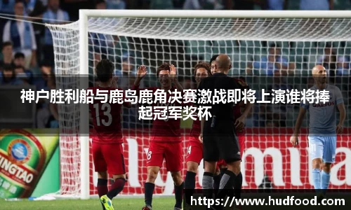 神户胜利船与鹿岛鹿角决赛激战即将上演谁将捧起冠军奖杯