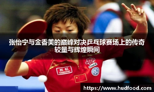 张怡宁与金香美的巅峰对决乒乓球赛场上的传奇较量与辉煌瞬间